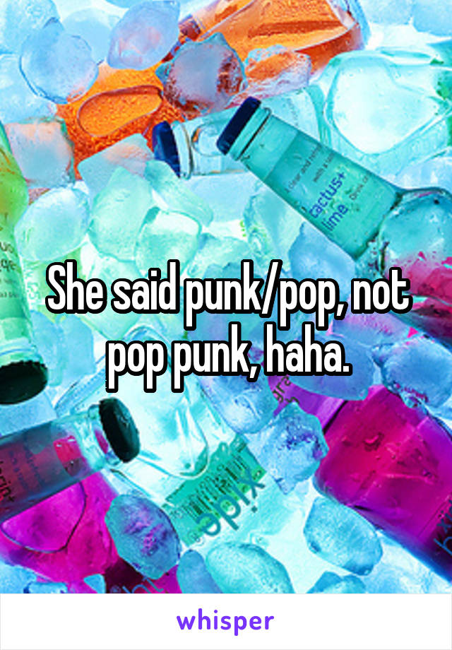 She said punk/pop, not pop punk, haha.