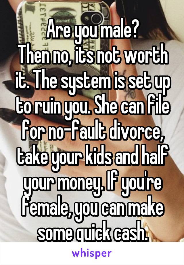 Are you male?
Then no, its not worth it. The system is set up to ruin you. She can file for no-fault divorce, take your kids and half your money. If you're female, you can make some quick cash.