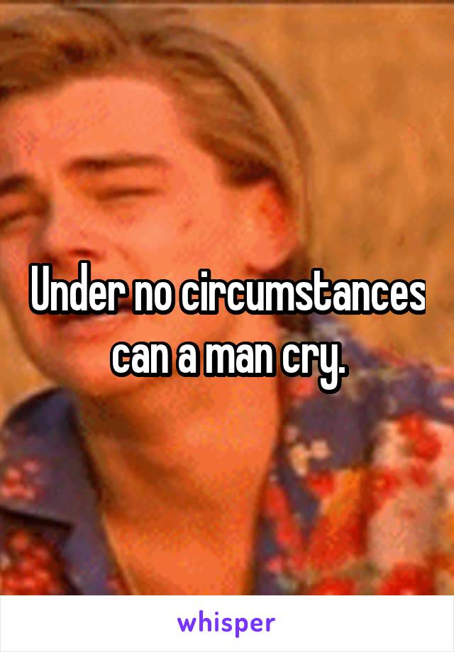 Under no circumstances can a man cry.
