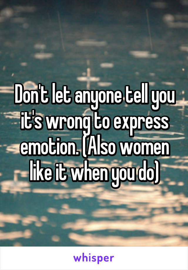 Don't let anyone tell you it's wrong to express emotion. (Also women like it when you do)