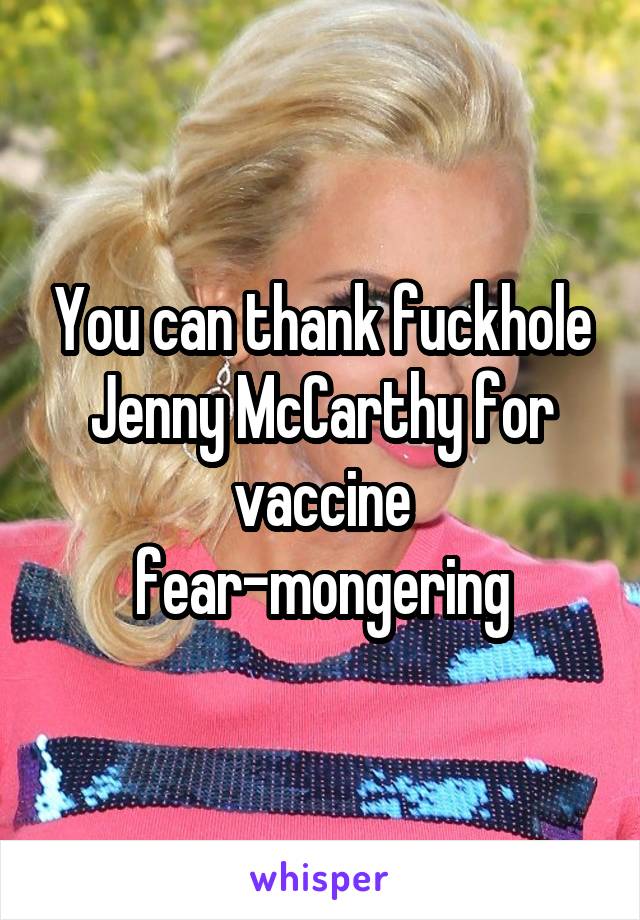 You can thank fuckhole Jenny McCarthy for vaccine fear-mongering
