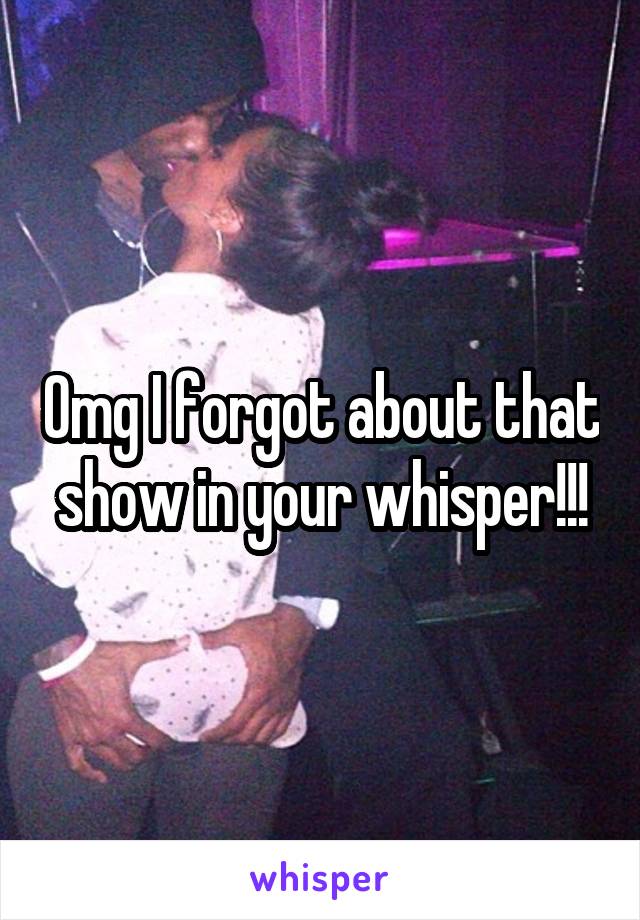Omg I forgot about that show in your whisper!!!