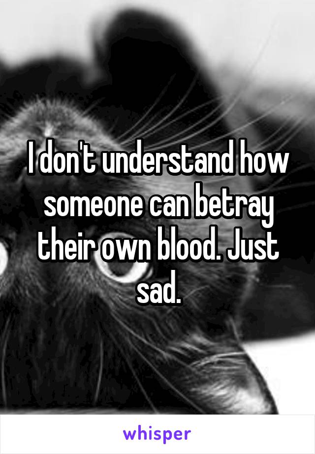 I don't understand how someone can betray their own blood. Just sad.
