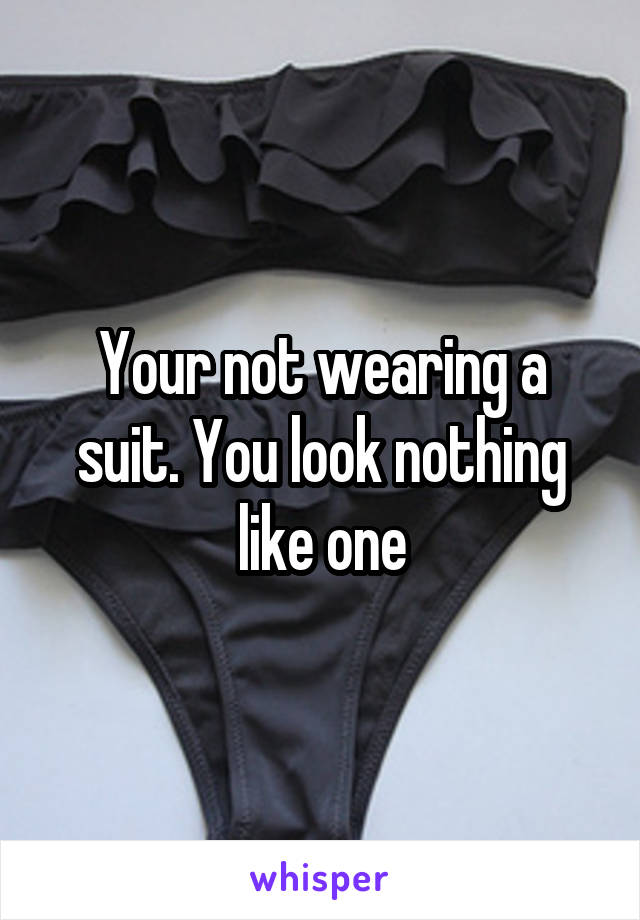Your not wearing a suit. You look nothing like one