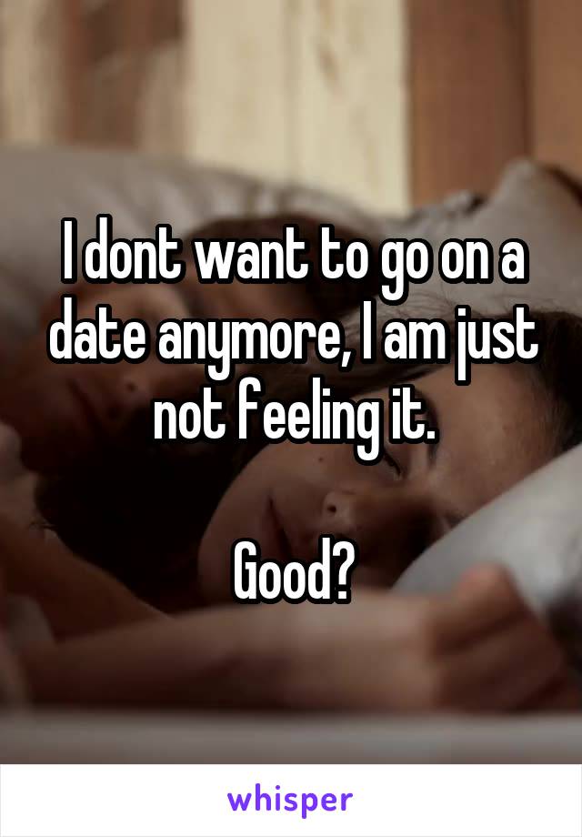 I dont want to go on a date anymore, I am just not feeling it.

Good?