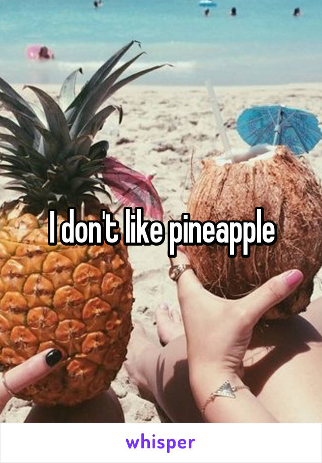 I don't like pineapple