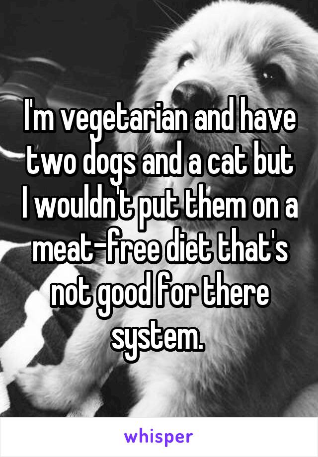 I'm vegetarian and have two dogs and a cat but I wouldn't put them on a meat-free diet that's not good for there system. 