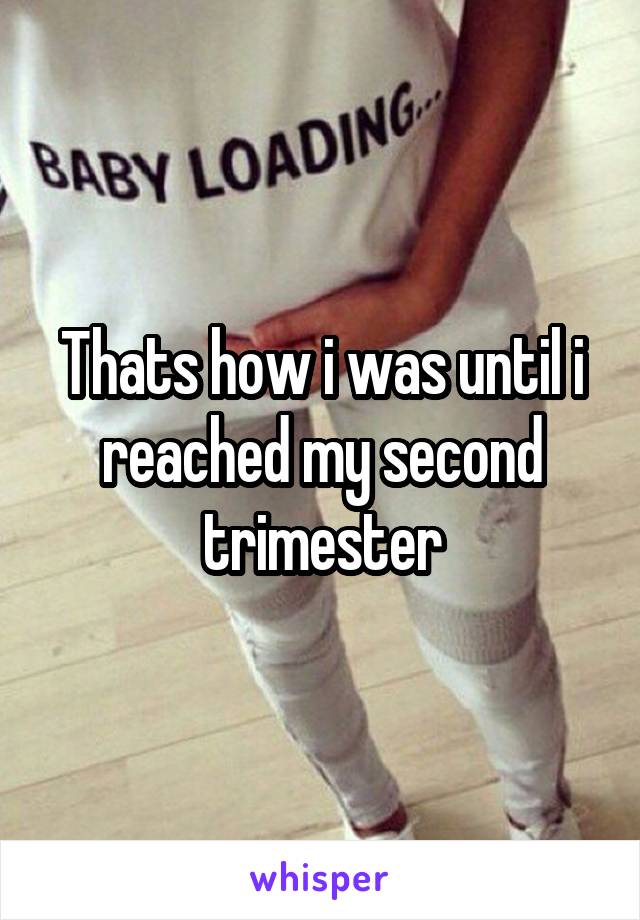 Thats how i was until i reached my second trimester
