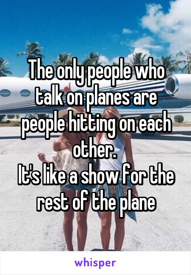 The only people who talk on planes are people hitting on each other. 
It's like a show for the rest of the plane