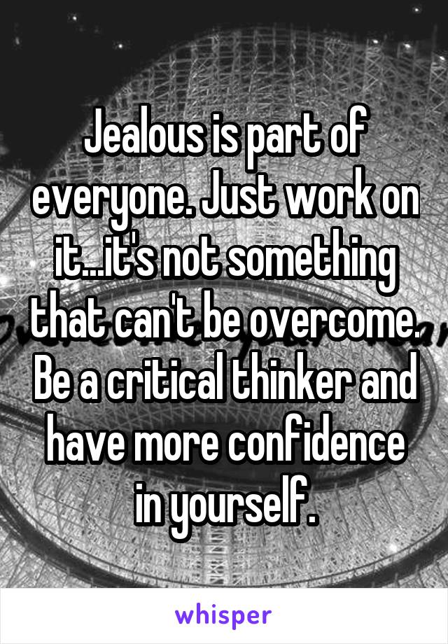 Jealous is part of everyone. Just work on it...it's not something that can't be overcome. Be a critical thinker and have more confidence in yourself.