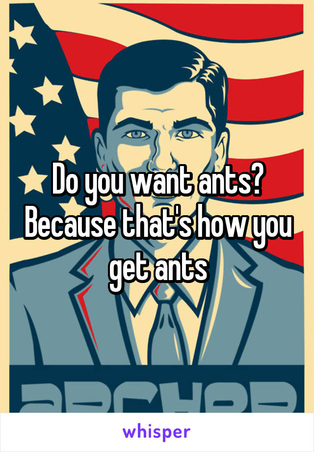 Do you want ants? Because that's how you get ants