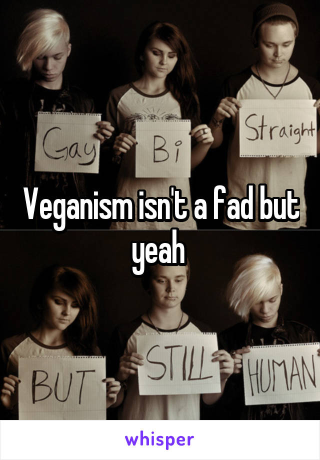Veganism isn't a fad but yeah 