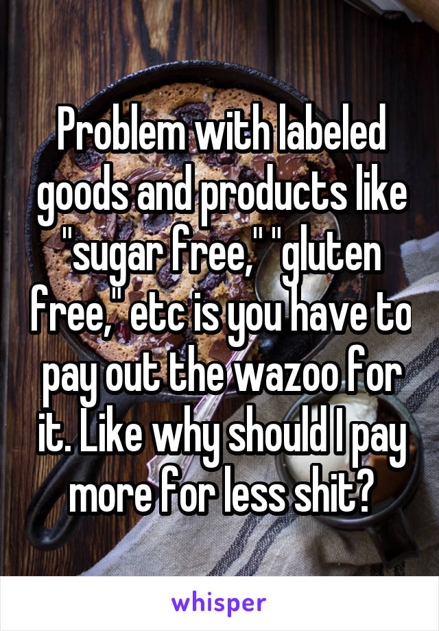 Problem with labeled goods and products like "sugar free," "gluten free," etc is you have to pay out the wazoo for it. Like why should I pay more for less shit?