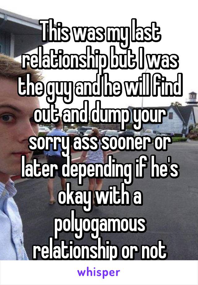 This was my last relationship but I was the guy and he will find out and dump your sorry ass sooner or later depending if he's okay with a polyogamous relationship or not