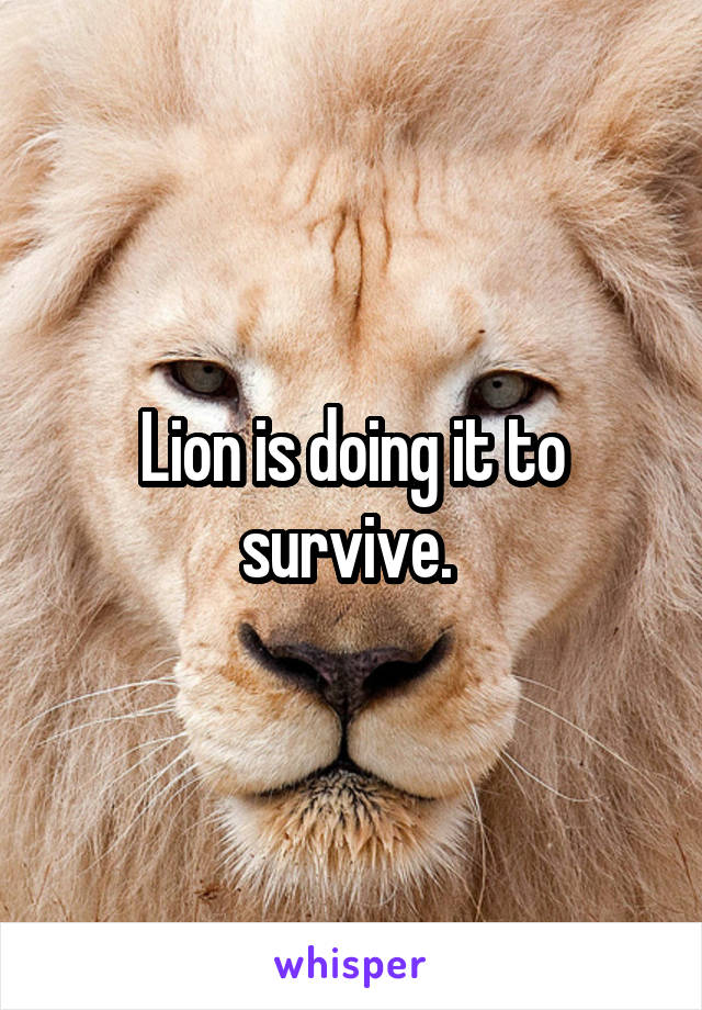 Lion is doing it to survive. 