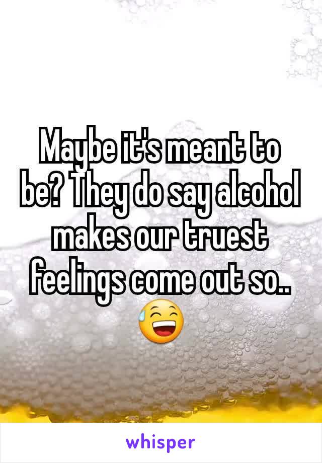 Maybe it's meant to be? They do say alcohol makes our truest feelings come out so.. 😅