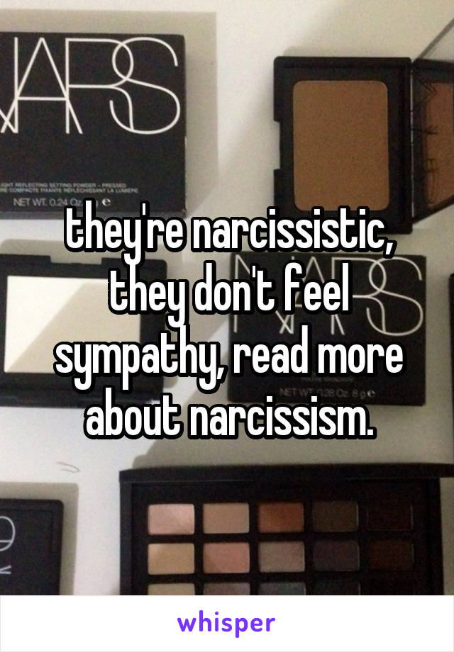 they're narcissistic, they don't feel sympathy, read more about narcissism.