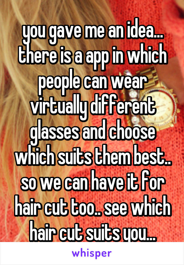 you gave me an idea... there is a app in which people can wear virtually different glasses and choose which suits them best.. so we can have it for hair cut too.. see which hair cut suits you...