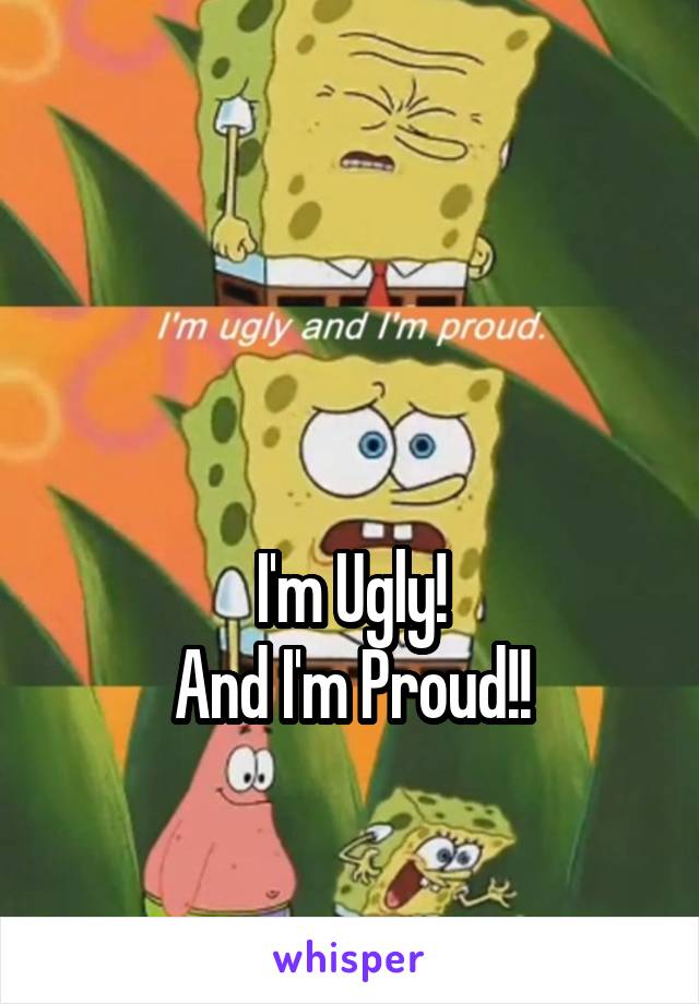 


I'm Ugly!
And I'm Proud!!