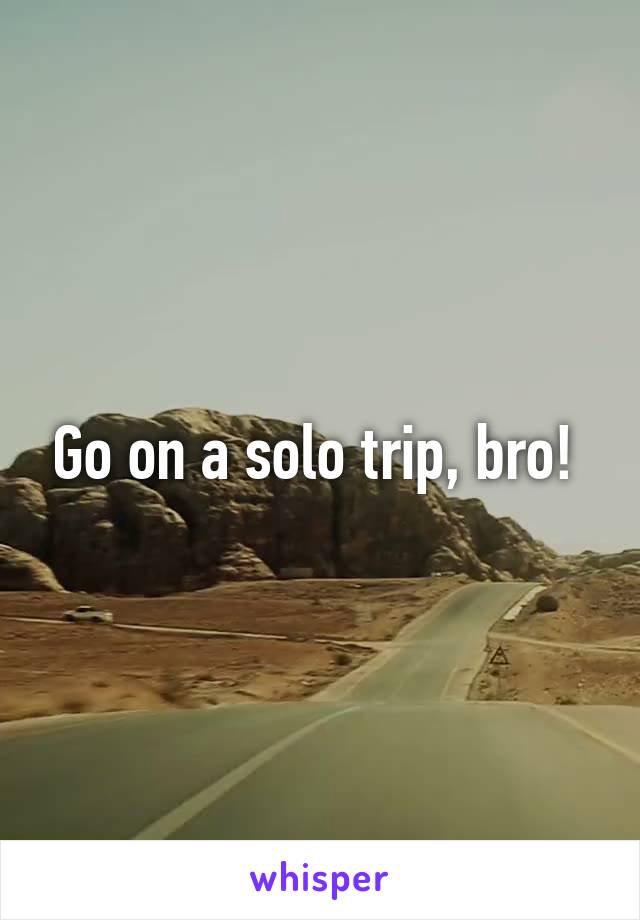 Go on a solo trip, bro! 