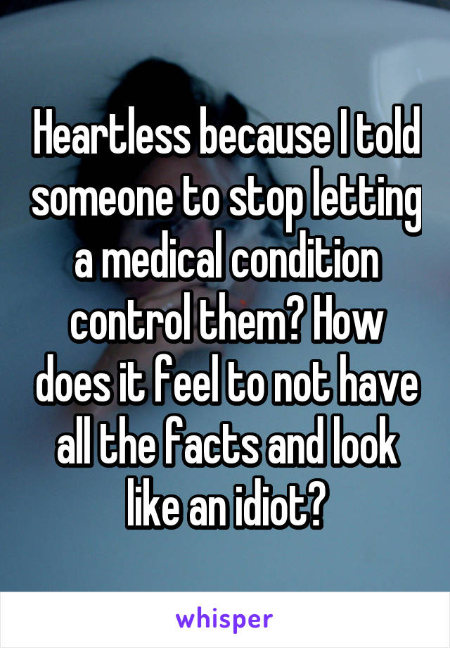 Heartless because I told someone to stop letting a medical condition control them? How does it feel to not have all the facts and look like an idiot?