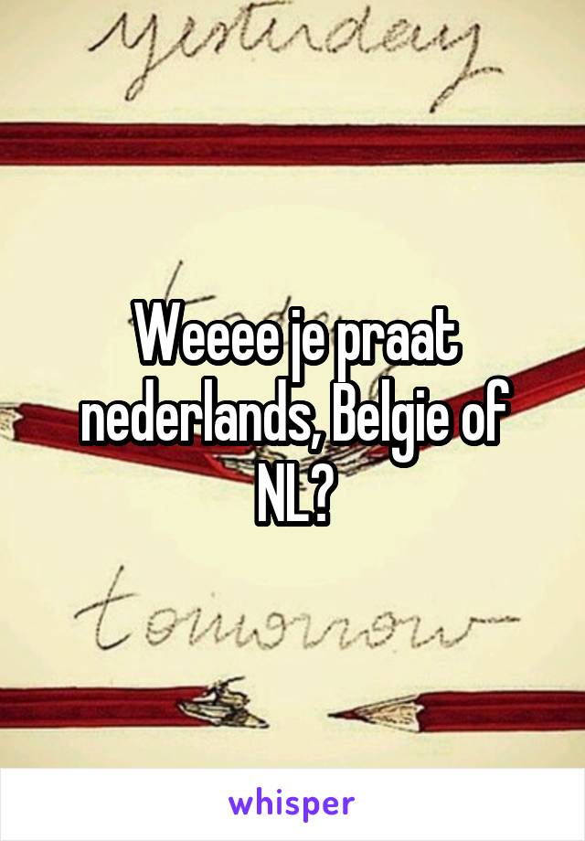 Weeee je praat nederlands, Belgie of NL?