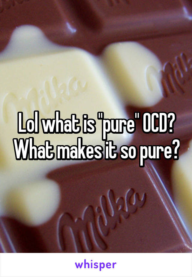 Lol what is "pure" OCD? What makes it so pure?
