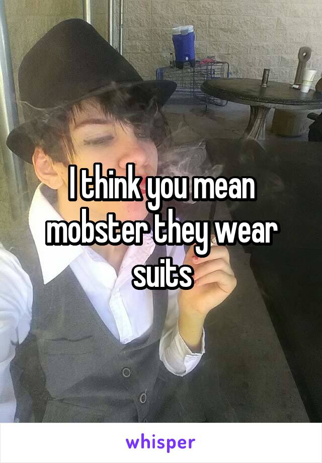 I think you mean mobster they wear suits