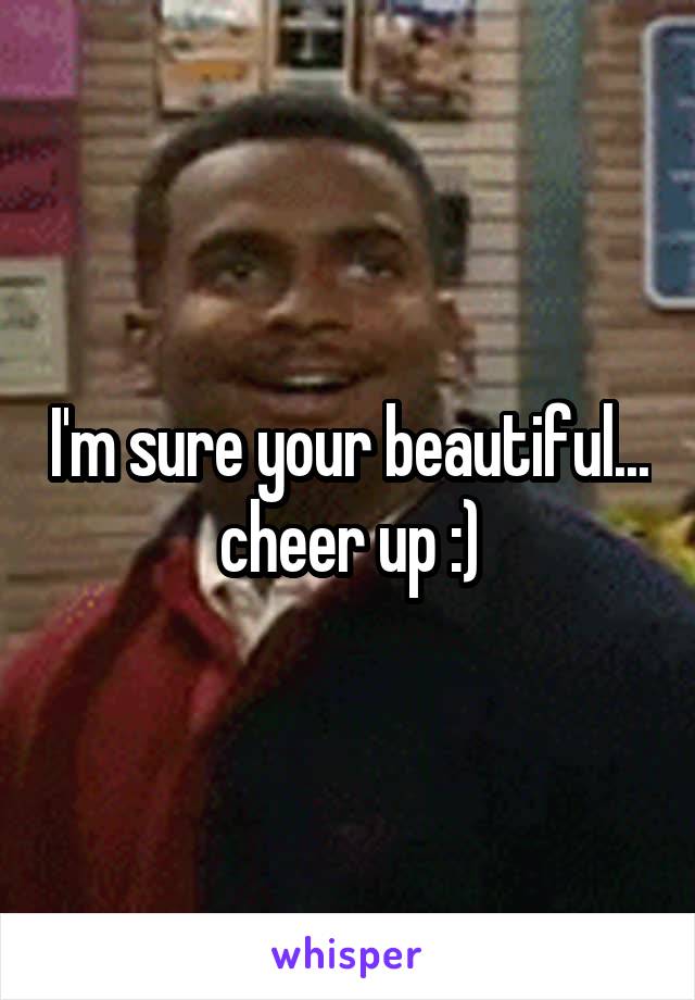 I'm sure your beautiful... cheer up :)