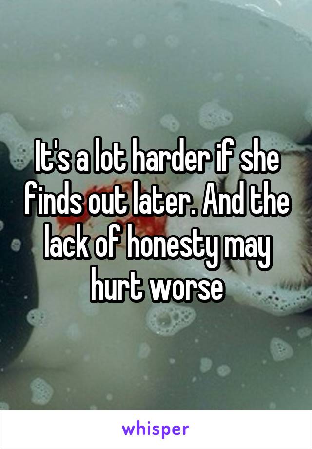 It's a lot harder if she finds out later. And the lack of honesty may hurt worse