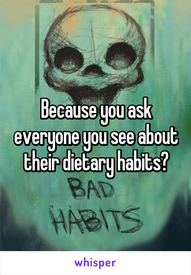 Because you ask everyone you see about their dietary habits?