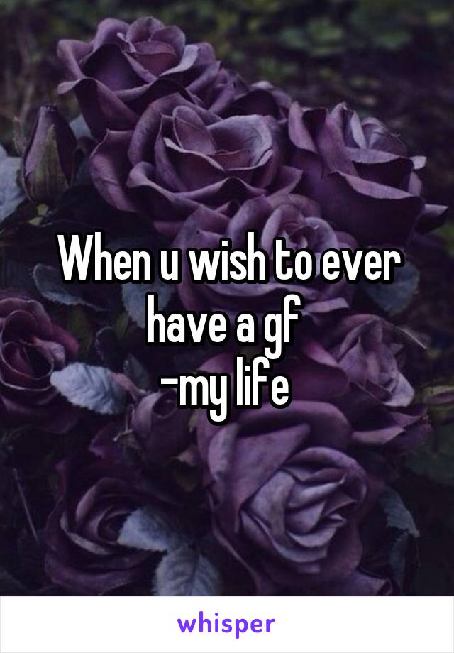 When u wish to ever have a gf 
-my life 