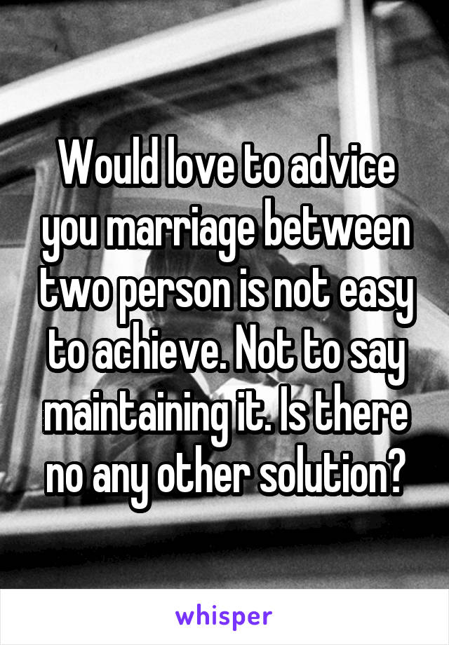 Would love to advice you marriage between two person is not easy to achieve. Not to say maintaining it. Is there no any other solution?