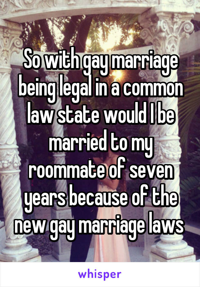 So with gay marriage being legal in a common law state would I be married to my roommate of seven years because of the new gay marriage laws 