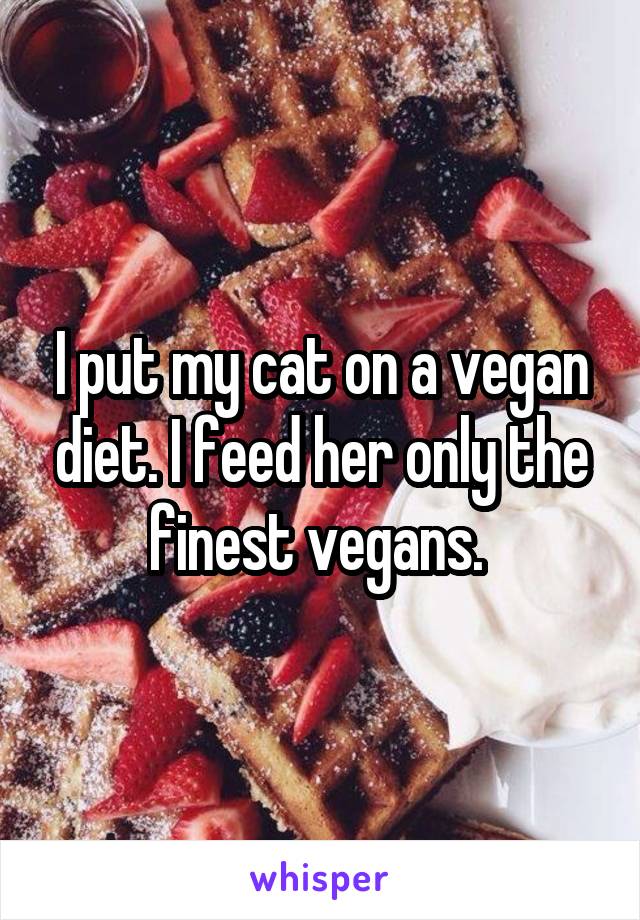 I put my cat on a vegan diet. I feed her only the finest vegans. 