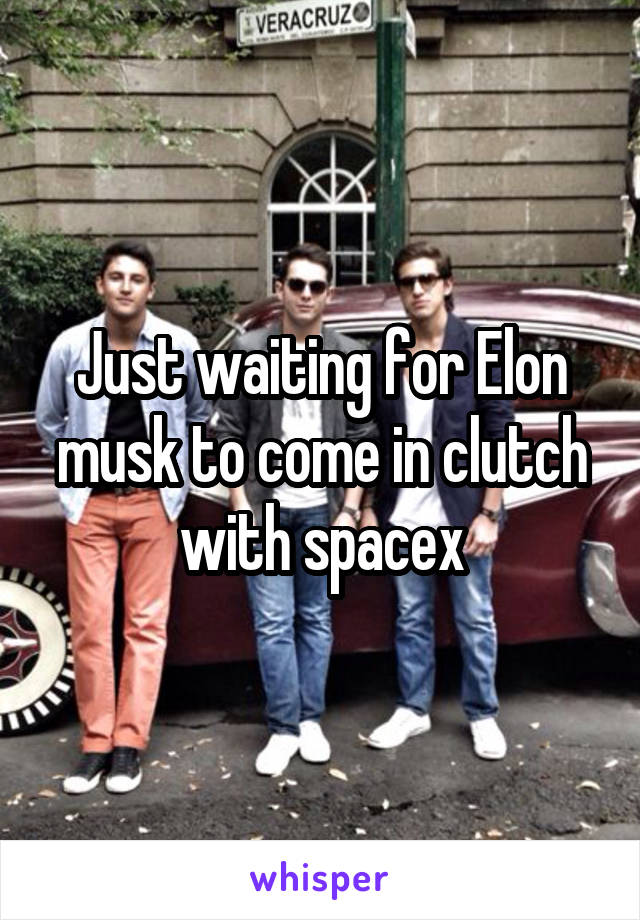 Just waiting for Elon musk to come in clutch with spacex