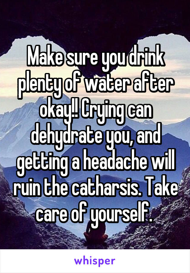 Make sure you drink plenty of water after okay!! Crying can dehydrate you, and getting a headache will ruin the catharsis. Take care of yourself. 