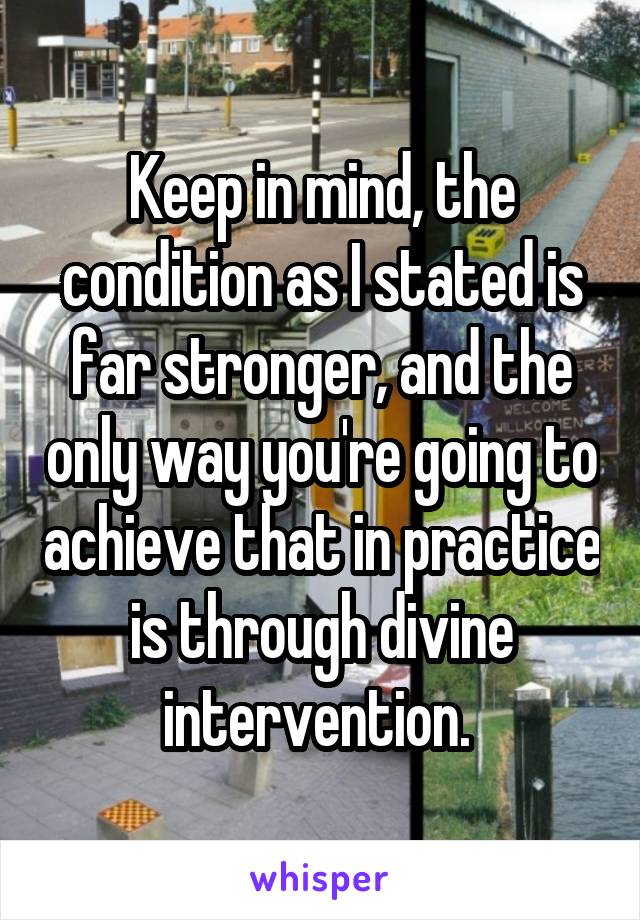 Keep in mind, the condition as I stated is far stronger, and the only way you're going to achieve that in practice is through divine intervention. 