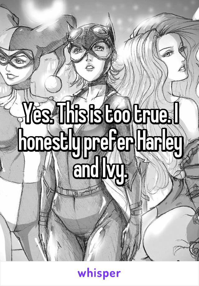 Yes. This is too true. I honestly prefer Harley and Ivy.