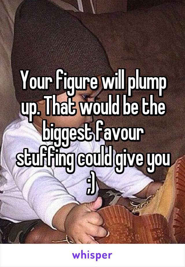 Your figure will plump up. That would be the biggest favour stuffing could give you ;) 