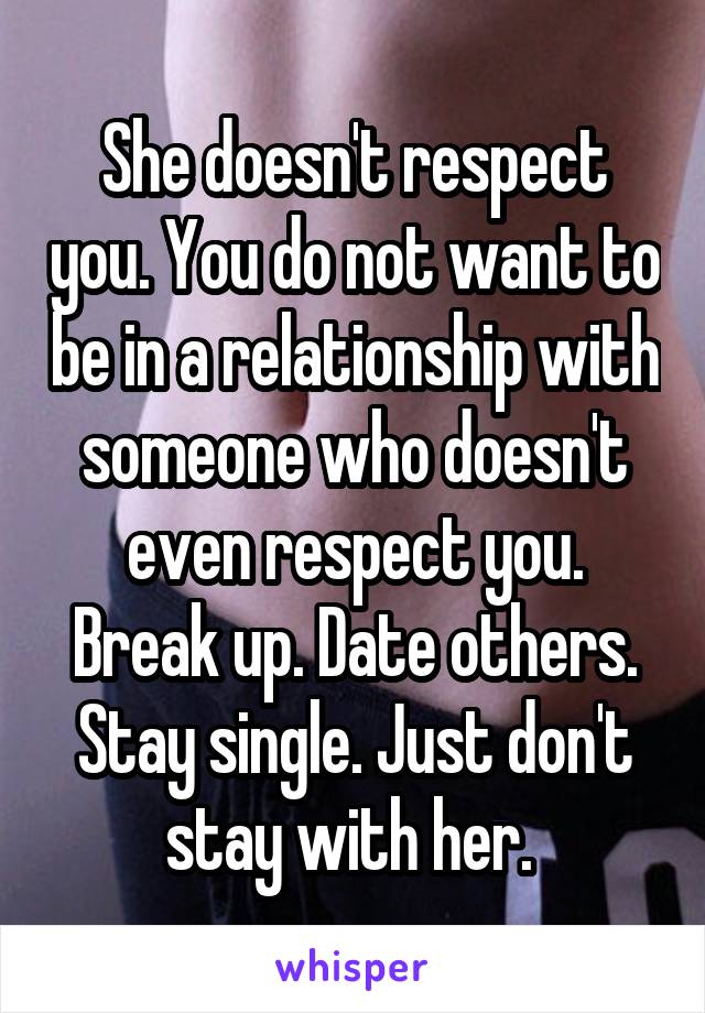 She doesn't respect you. You do not want to be in a relationship with someone who doesn't even respect you. Break up. Date others. Stay single. Just don't stay with her. 