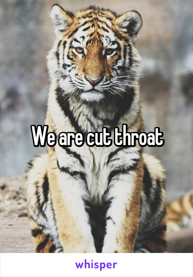 We are cut throat