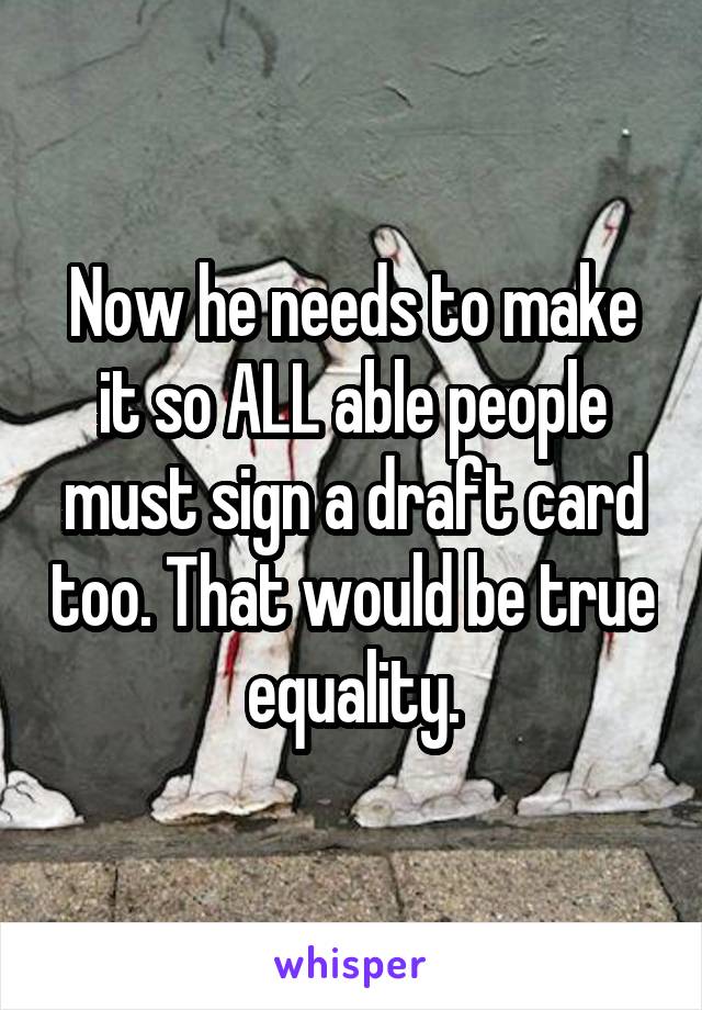 Now he needs to make it so ALL able people must sign a draft card too. That would be true equality.