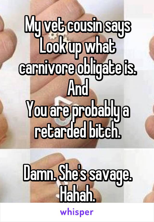 My vet cousin says
Look up what carnivore obligate is.
And
You are probably a retarded bitch.

Damn. She's savage. Hahah.
