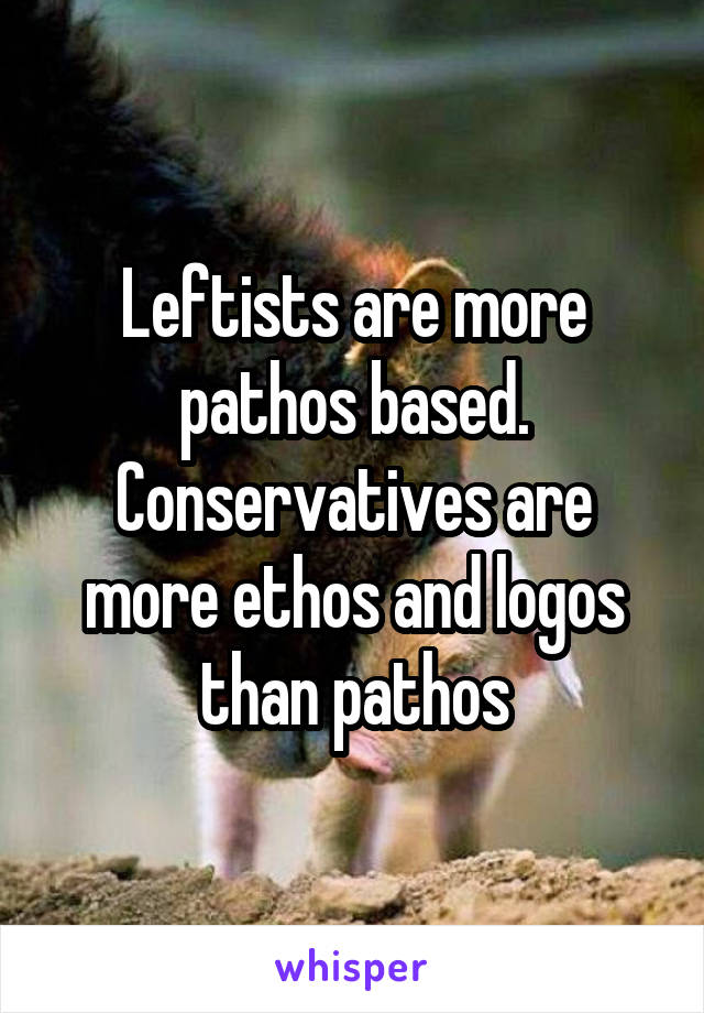 Leftists are more pathos based.
Conservatives are more ethos and logos than pathos