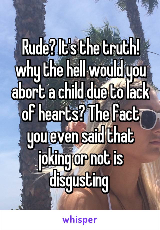 Rude? It's the truth! why the hell would you abort a child due to lack of hearts? The fact you even said that joking or not is disgusting 