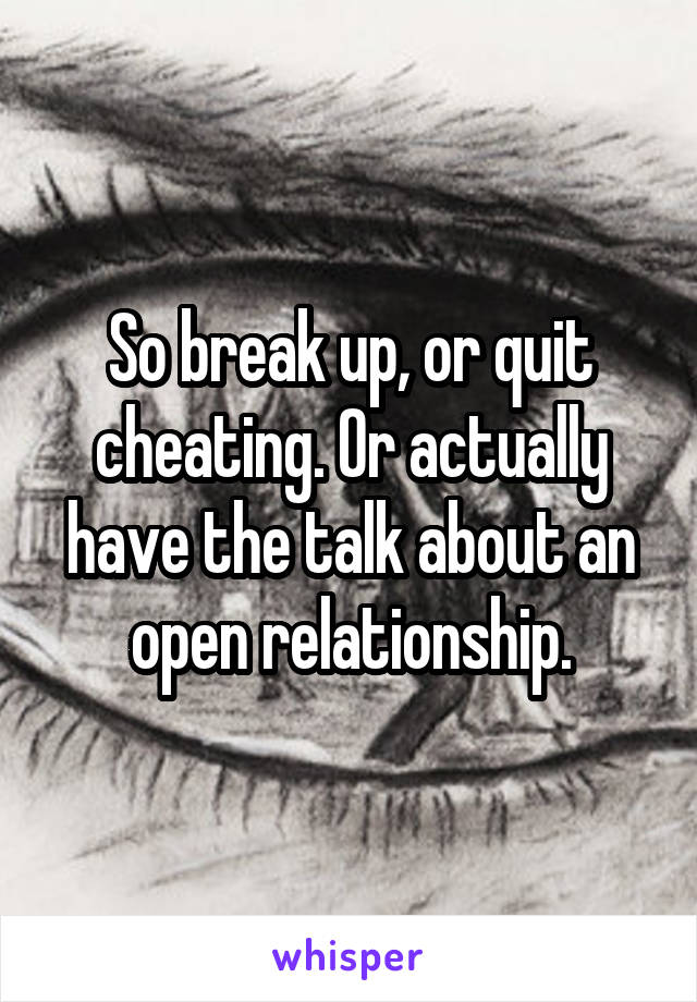 So break up, or quit cheating. Or actually have the talk about an open relationship.