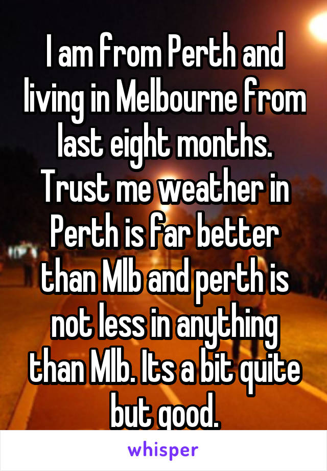 I am from Perth and living in Melbourne from last eight months.
Trust me weather in Perth is far better than Mlb and perth is not less in anything than Mlb. Its a bit quite but good.