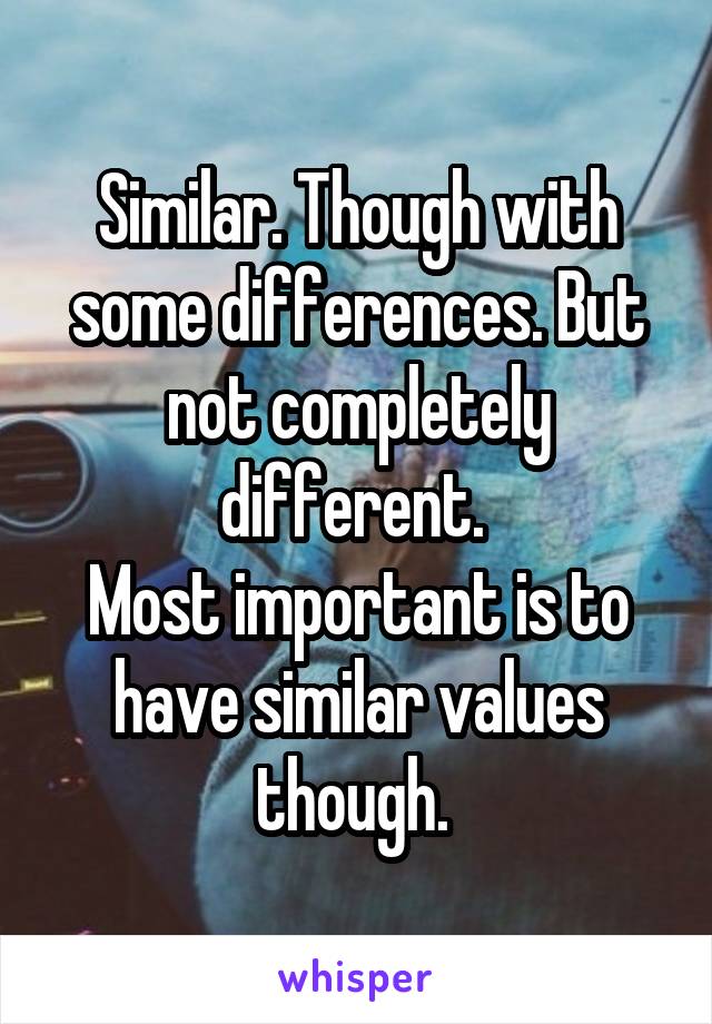 Similar. Though with some differences. But not completely different. 
Most important is to have similar values though. 