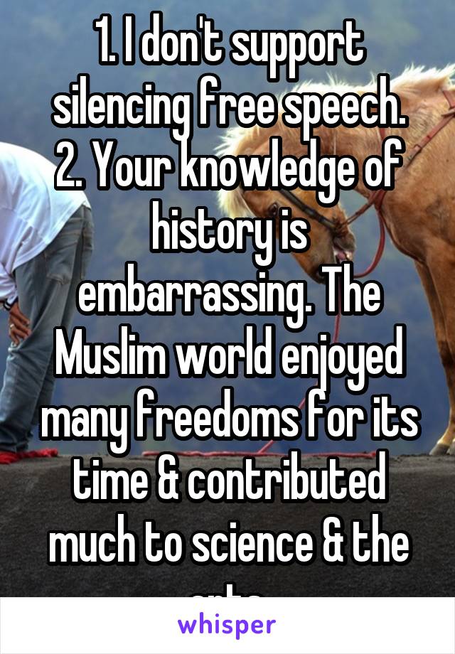 1. I don't support silencing free speech.
2. Your knowledge of history is embarrassing. The Muslim world enjoyed many freedoms for its time & contributed much to science & the arts.